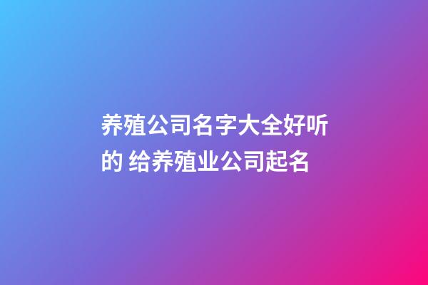 养殖公司名字大全好听的 给养殖业公司起名-第1张-公司起名-玄机派